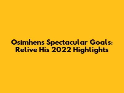 Osimhen's Spectacular Goals: Relive His 2022 Highlights