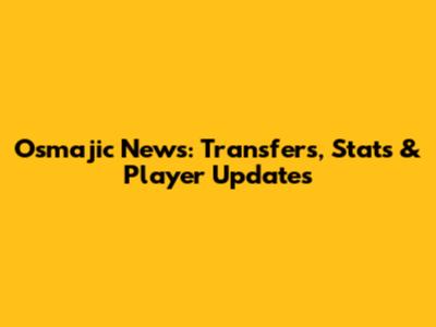 Osmajic News: Transfers, Stats & Player Updates