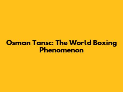 Osman Tansc: The World Boxing Phenomenon