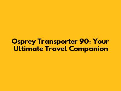 Osprey Transporter 90: Your Ultimate Travel Companion