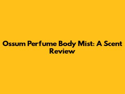 Ossum Perfume Body Mist: A Scent Review
