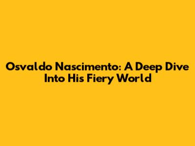 Osvaldo Nascimento: A Deep Dive Into His Fiery World