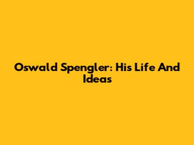 Oswald Spengler: His Life And Ideas