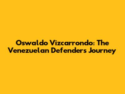 Oswaldo Vizcarrondo: The Venezuelan Defender's Journey