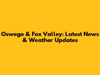 Oswego & Fox Valley: Latest News & Weather Updates