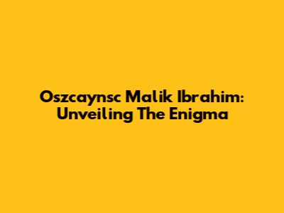 Oszcaynsc Malik Ibrahim: Unveiling The Enigma