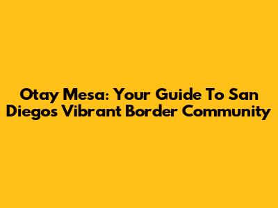 Otay Mesa: Your Guide To San Diego's Vibrant Border Community
