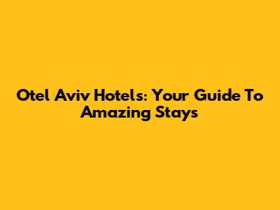 Otel Aviv Hotels: Your Guide To Amazing Stays