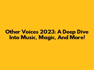 Other Voices 2023: A Deep Dive Into Music, Magic, And More!