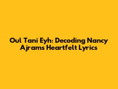 Oul Tani Eyh: Decoding Nancy Ajram's Heartfelt Lyrics