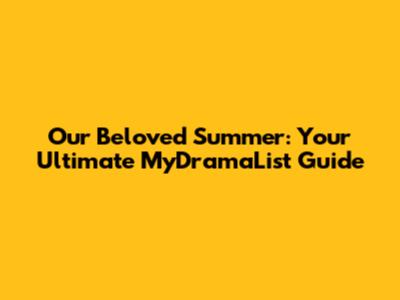 Our Beloved Summer: Your Ultimate MyDramaList Guide