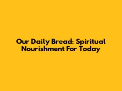 Our Daily Bread: Spiritual Nourishment For Today