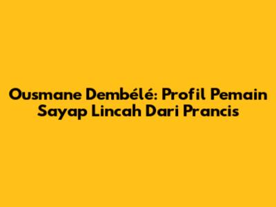 Ousmane Dembélé: Profil Pemain Sayap Lincah Dari Prancis
