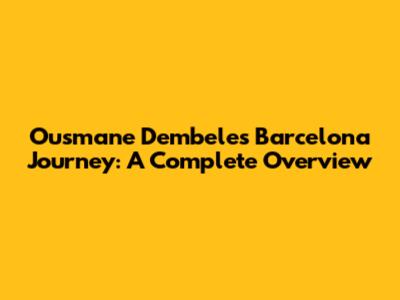 Ousmane Dembele's Barcelona Journey: A Complete Overview