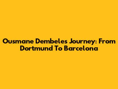 Ousmane Dembele's Journey: From Dortmund To Barcelona