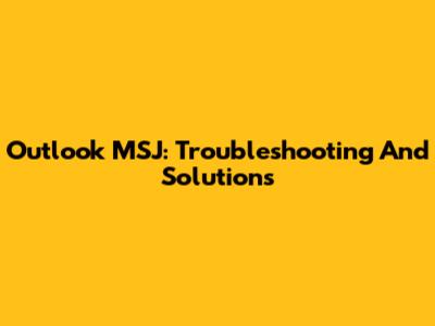 Outlook MSJ: Troubleshooting And Solutions