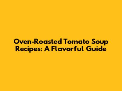 Oven-Roasted Tomato Soup Recipes: A Flavorful Guide