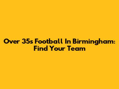 Over 35s Football In Birmingham: Find Your Team