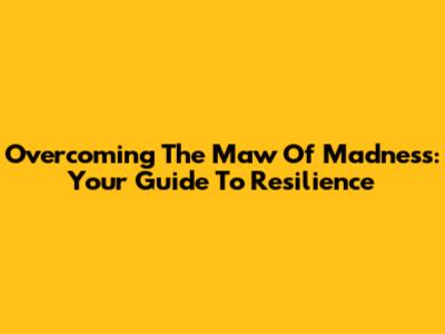 Overcoming The Maw Of Madness: Your Guide To Resilience