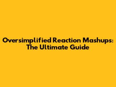 Oversimplified Reaction Mashups: The Ultimate Guide