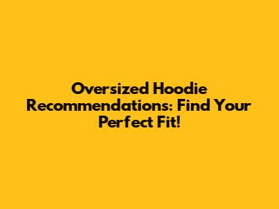 Oversized Hoodie Recommendations: Find Your Perfect Fit!