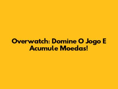 Overwatch: Domine O Jogo E Acumule Moedas!