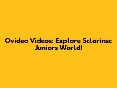 Ovideo Videos: Explore Sclarinsc Junior's World!
