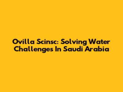 Ovilla Scinsc: Solving Water Challenges In Saudi Arabia