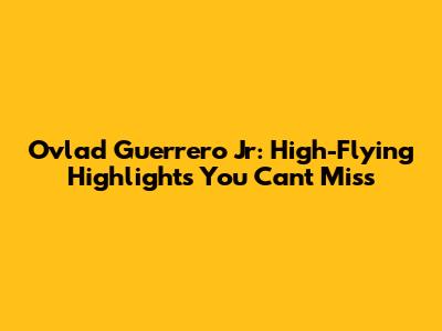 Ovlad Guerrero Jr: High-Flying Highlights You Can't Miss