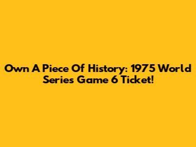 Own A Piece Of History: 1975 World Series Game 6 Ticket!