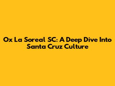 Ox La Soreal SC: A Deep Dive Into Santa Cruz Culture