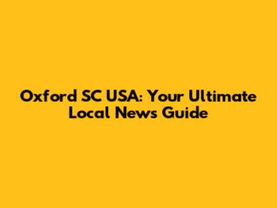 Oxford SC USA: Your Ultimate Local News Guide