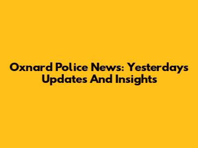 Oxnard Police News: Yesterday's Updates And Insights