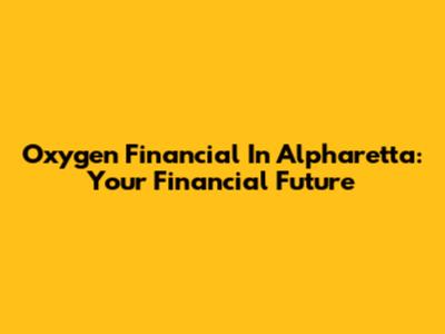 Oxygen Financial In Alpharetta: Your Financial Future