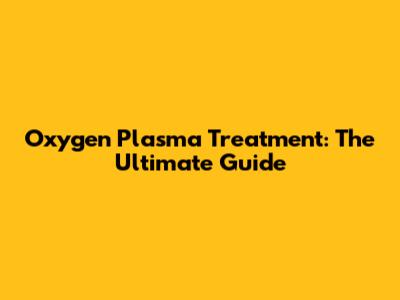 Oxygen Plasma Treatment: The Ultimate Guide