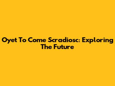 Oyet To Come Scradiosc: Exploring The Future