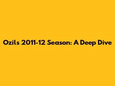 Ozil's 2011-12 Season: A Deep Dive