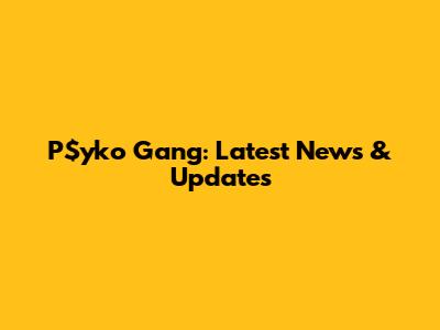 P$yko Gang: Latest News & Updates