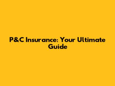 P&C Insurance: Your Ultimate Guide