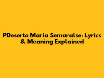 P'Deserto Maria Semaralse: Lyrics & Meaning Explained