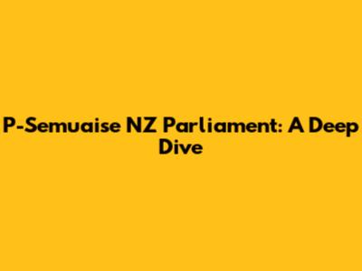 P-Semuaise NZ Parliament: A Deep Dive