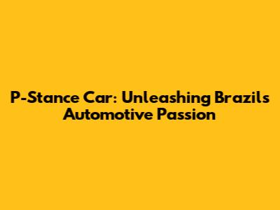 P-Stance Car: Unleashing Brazil's Automotive Passion