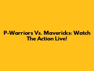 P-Warriors Vs. Mavericks: Watch The Action Live!