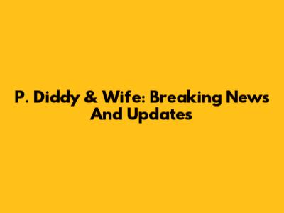 P. Diddy & Wife: Breaking News And Updates
