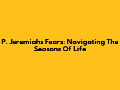 P. Jeremiah's Fears: Navigating The Seasons Of Life