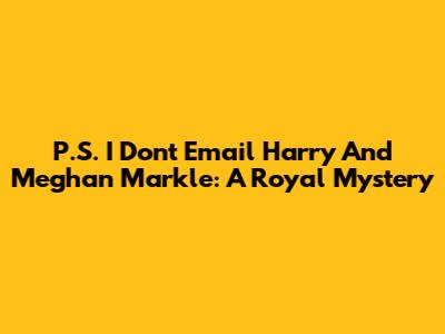 P.S. I Don't Email Harry And Meghan Markle: A Royal Mystery