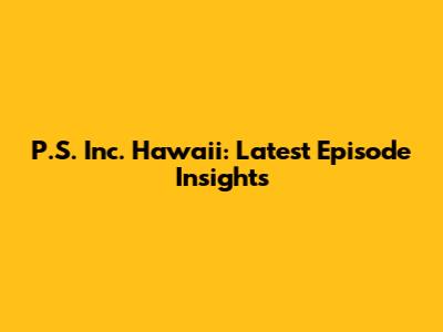 P.S. Inc. Hawaii: Latest Episode Insights