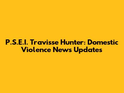 P.S.E.I. Travisse Hunter: Domestic Violence News Updates