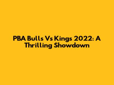 PBA Bulls Vs Kings 2022: A Thrilling Showdown