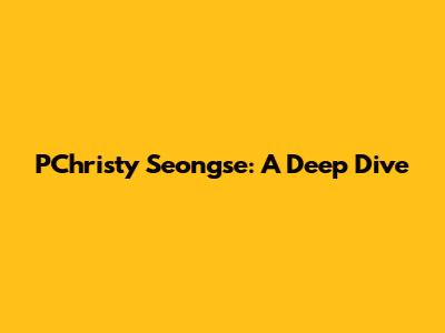 PChristy Seongse: A Deep Dive